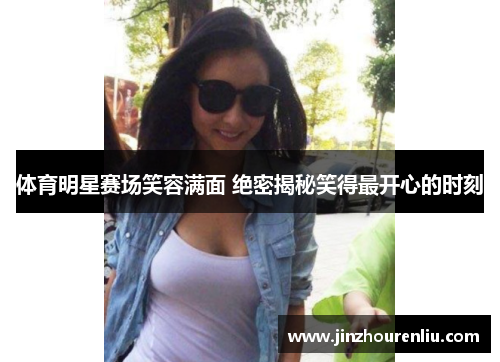 体育明星赛场笑容满面 绝密揭秘笑得最开心的时刻
