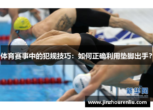 体育赛事中的犯规技巧：如何正确利用垫脚出手？